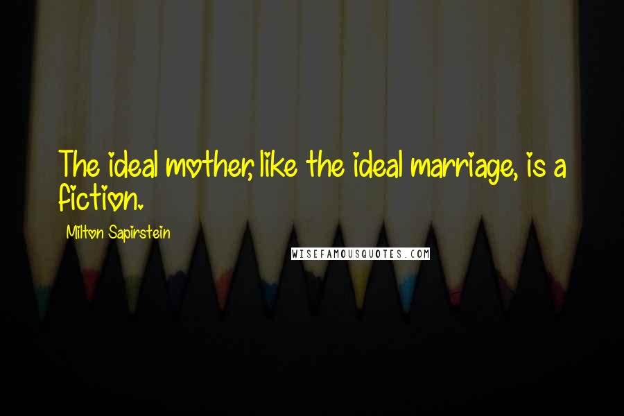 Milton Sapirstein Quotes: The ideal mother, like the ideal marriage, is a fiction.