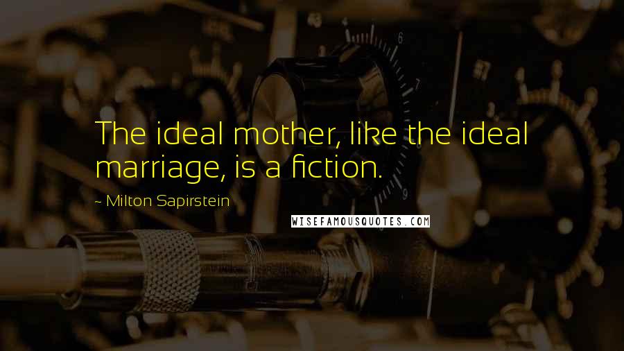 Milton Sapirstein Quotes: The ideal mother, like the ideal marriage, is a fiction.