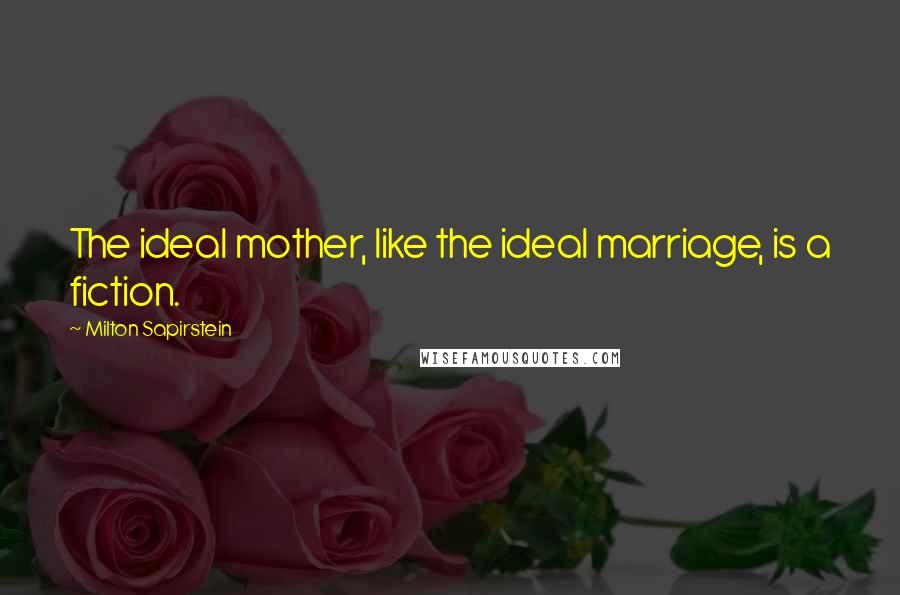 Milton Sapirstein Quotes: The ideal mother, like the ideal marriage, is a fiction.
