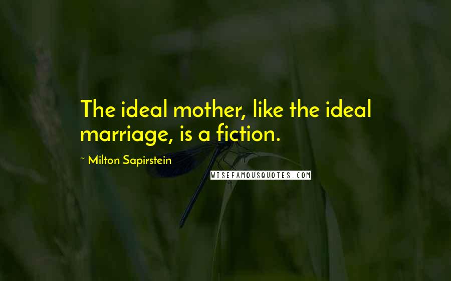 Milton Sapirstein Quotes: The ideal mother, like the ideal marriage, is a fiction.