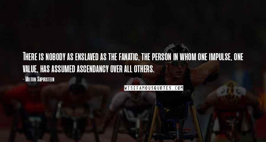 Milton Sapirstein Quotes: There is nobody as enslaved as the fanatic, the person in whom one impulse, one value, has assumed ascendancy over all others.