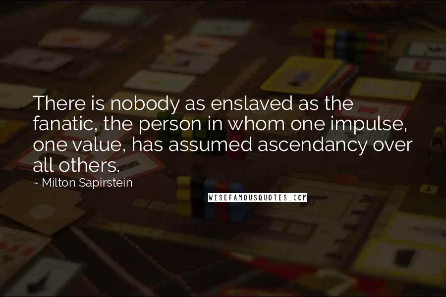 Milton Sapirstein Quotes: There is nobody as enslaved as the fanatic, the person in whom one impulse, one value, has assumed ascendancy over all others.