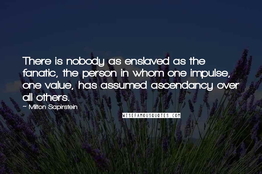 Milton Sapirstein Quotes: There is nobody as enslaved as the fanatic, the person in whom one impulse, one value, has assumed ascendancy over all others.