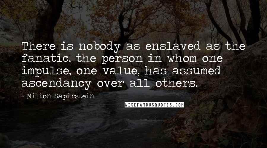 Milton Sapirstein Quotes: There is nobody as enslaved as the fanatic, the person in whom one impulse, one value, has assumed ascendancy over all others.