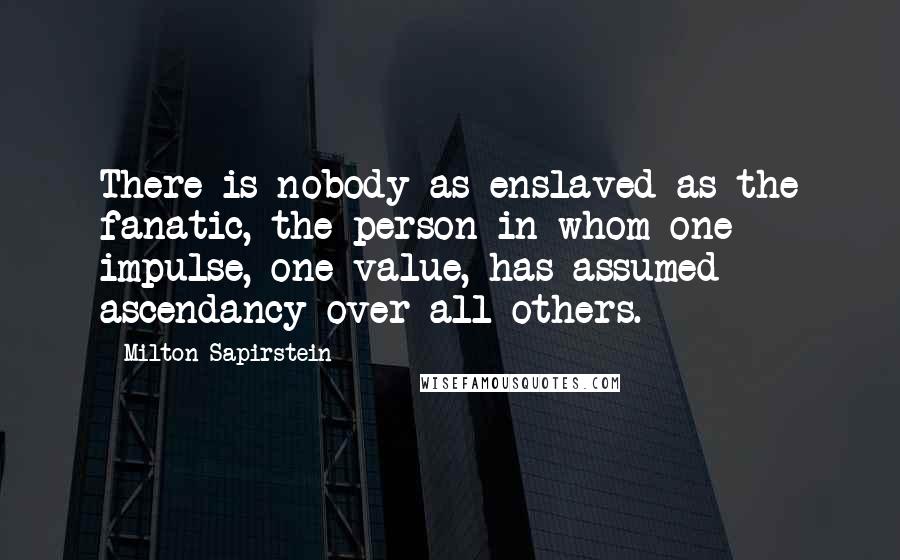 Milton Sapirstein Quotes: There is nobody as enslaved as the fanatic, the person in whom one impulse, one value, has assumed ascendancy over all others.