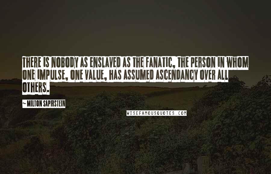 Milton Sapirstein Quotes: There is nobody as enslaved as the fanatic, the person in whom one impulse, one value, has assumed ascendancy over all others.