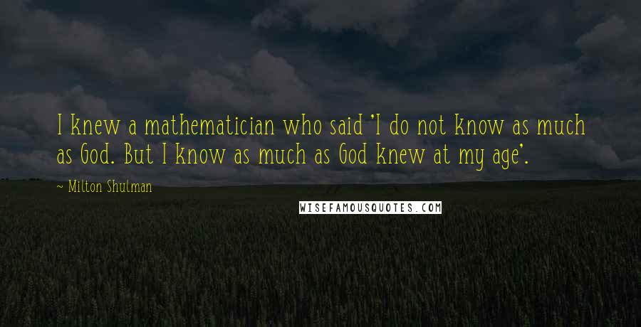 Milton Shulman Quotes: I knew a mathematician who said 'I do not know as much as God. But I know as much as God knew at my age'.