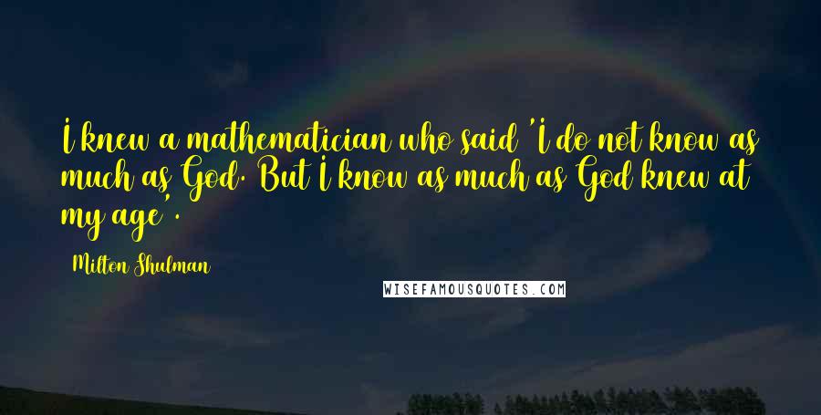 Milton Shulman Quotes: I knew a mathematician who said 'I do not know as much as God. But I know as much as God knew at my age'.