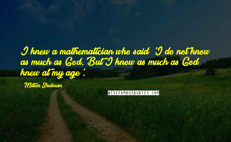 Milton Shulman Quotes: I knew a mathematician who said 'I do not know as much as God. But I know as much as God knew at my age'.