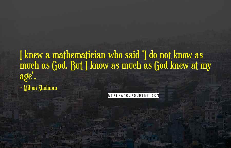Milton Shulman Quotes: I knew a mathematician who said 'I do not know as much as God. But I know as much as God knew at my age'.