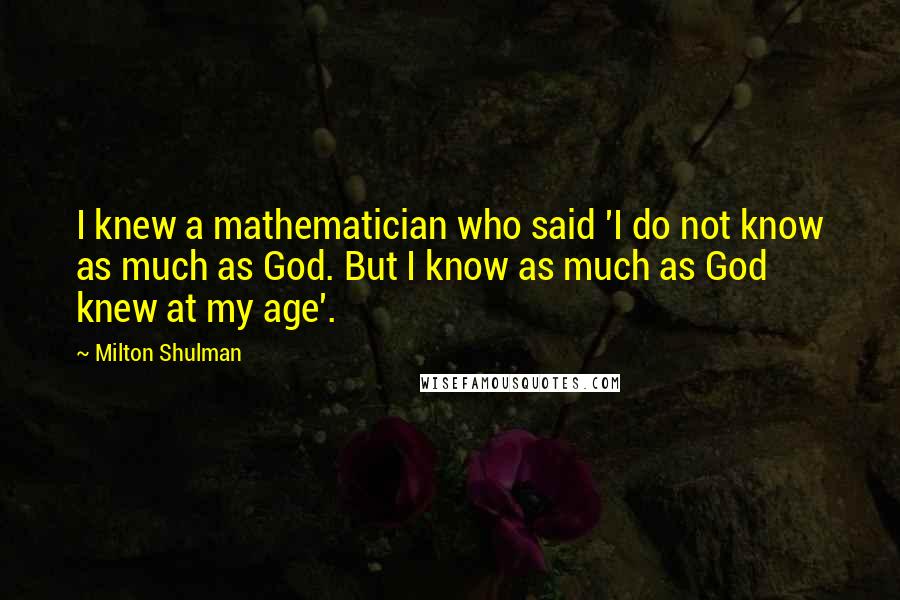 Milton Shulman Quotes: I knew a mathematician who said 'I do not know as much as God. But I know as much as God knew at my age'.