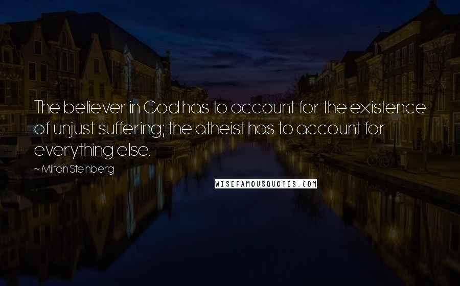 Milton Steinberg Quotes: The believer in God has to account for the existence of unjust suffering; the atheist has to account for everything else.