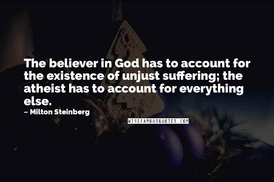 Milton Steinberg Quotes: The believer in God has to account for the existence of unjust suffering; the atheist has to account for everything else.