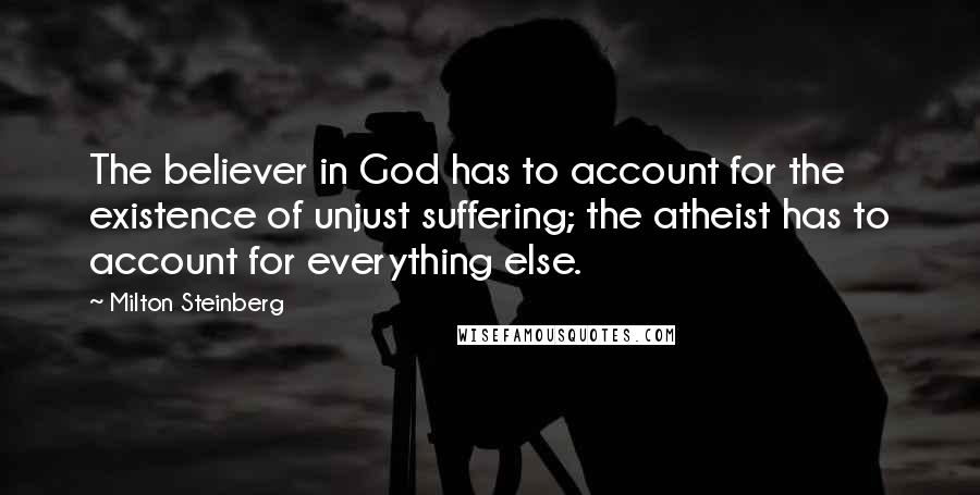 Milton Steinberg Quotes: The believer in God has to account for the existence of unjust suffering; the atheist has to account for everything else.