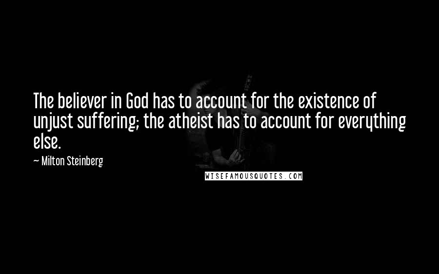 Milton Steinberg Quotes: The believer in God has to account for the existence of unjust suffering; the atheist has to account for everything else.