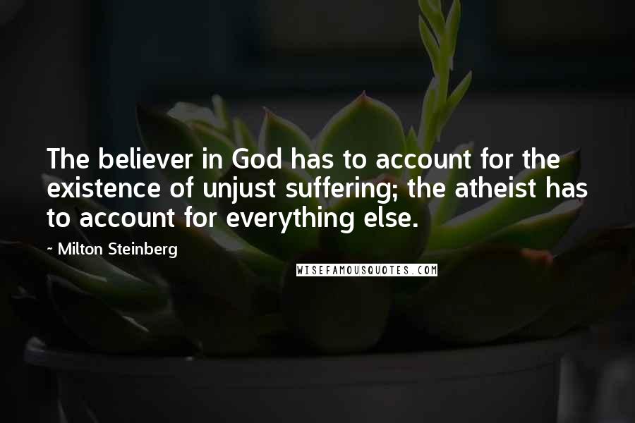 Milton Steinberg Quotes: The believer in God has to account for the existence of unjust suffering; the atheist has to account for everything else.