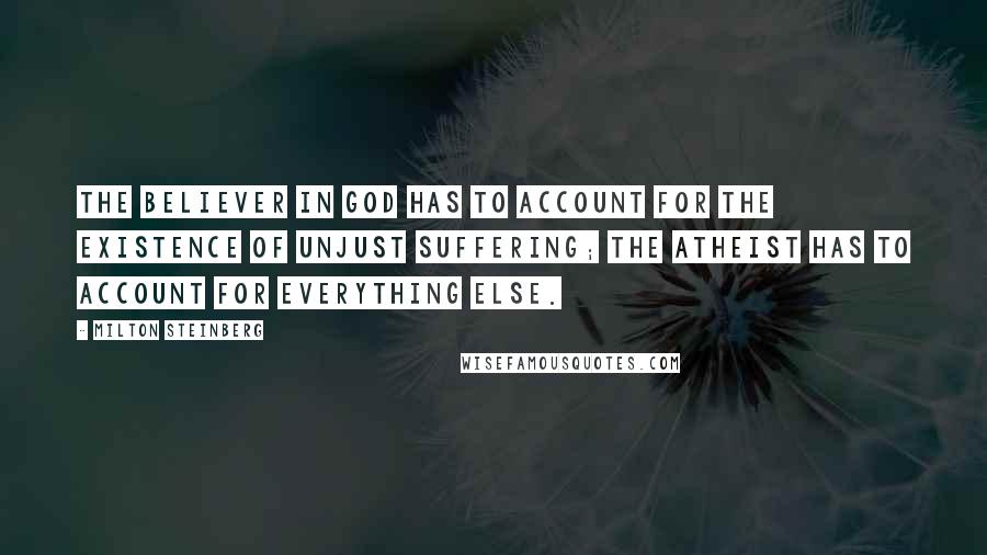 Milton Steinberg Quotes: The believer in God has to account for the existence of unjust suffering; the atheist has to account for everything else.