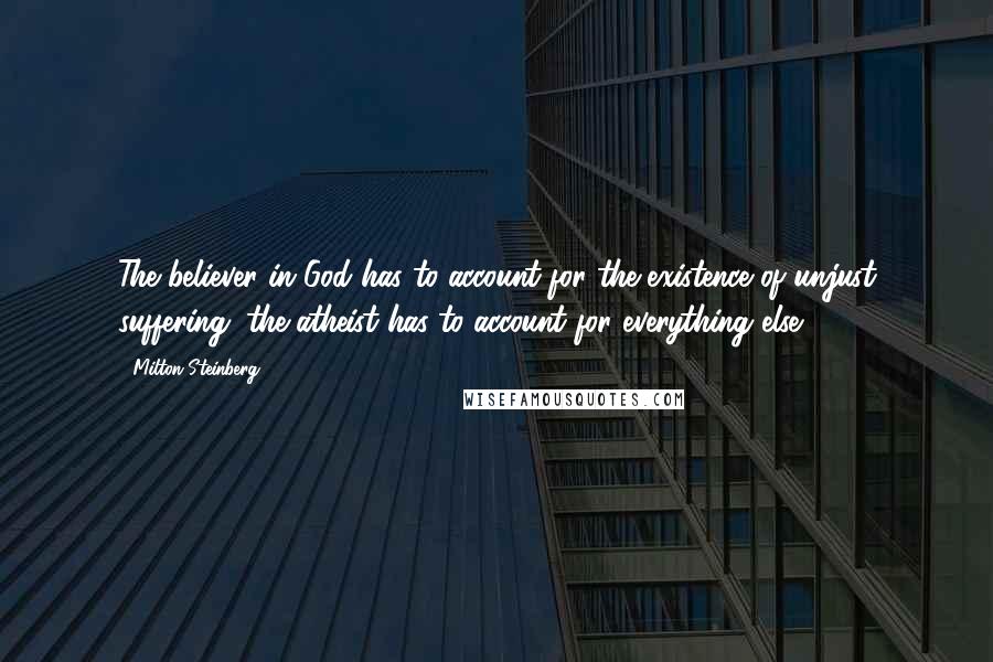 Milton Steinberg Quotes: The believer in God has to account for the existence of unjust suffering; the atheist has to account for everything else.