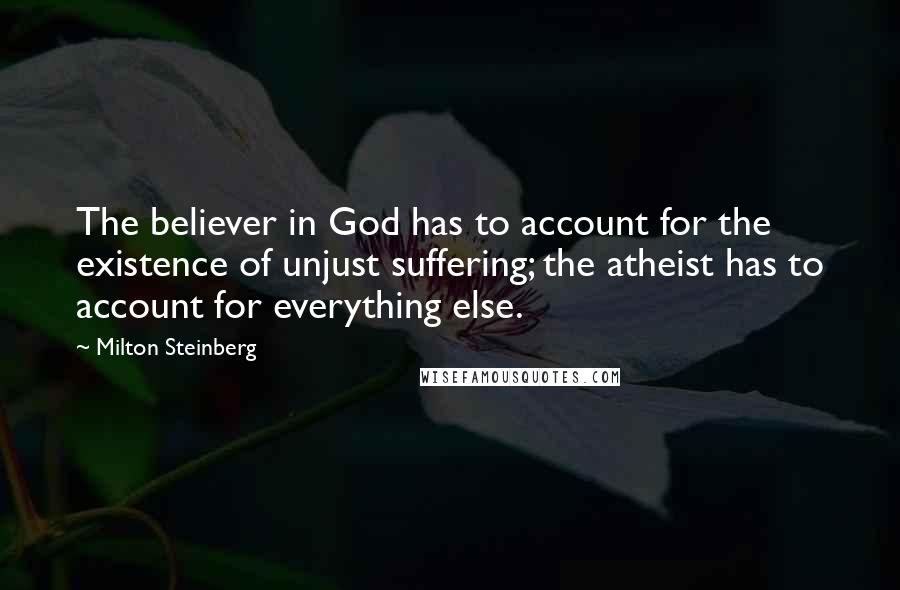 Milton Steinberg Quotes: The believer in God has to account for the existence of unjust suffering; the atheist has to account for everything else.