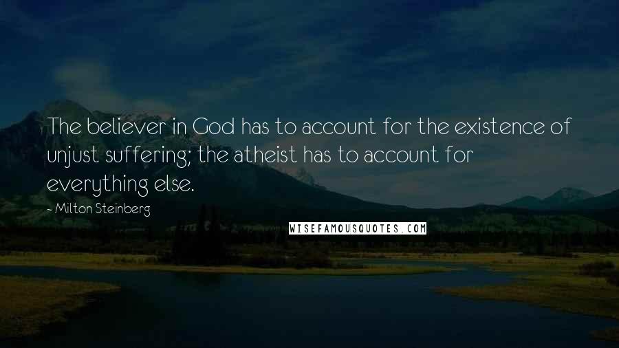 Milton Steinberg Quotes: The believer in God has to account for the existence of unjust suffering; the atheist has to account for everything else.