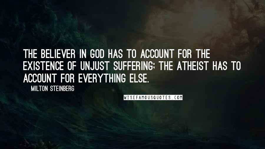 Milton Steinberg Quotes: The believer in God has to account for the existence of unjust suffering; the atheist has to account for everything else.