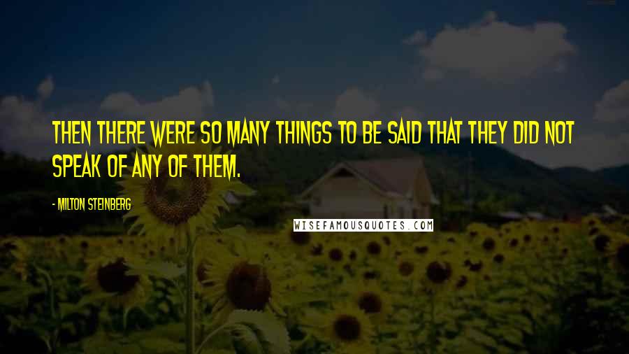 Milton Steinberg Quotes: Then there were so many things to be said that they did not speak of any of them.