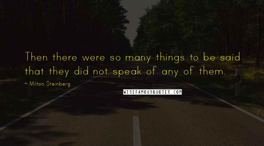 Milton Steinberg Quotes: Then there were so many things to be said that they did not speak of any of them.