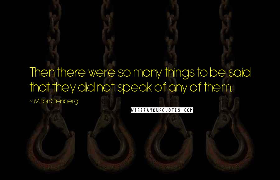 Milton Steinberg Quotes: Then there were so many things to be said that they did not speak of any of them.