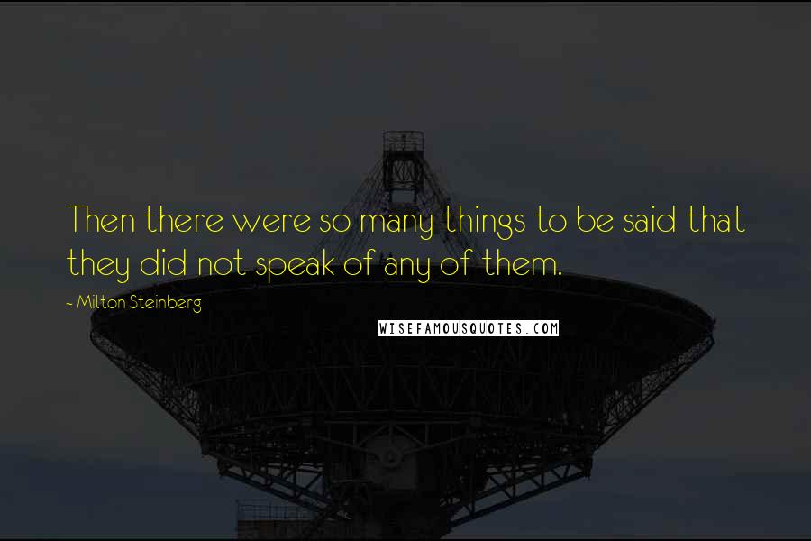 Milton Steinberg Quotes: Then there were so many things to be said that they did not speak of any of them.