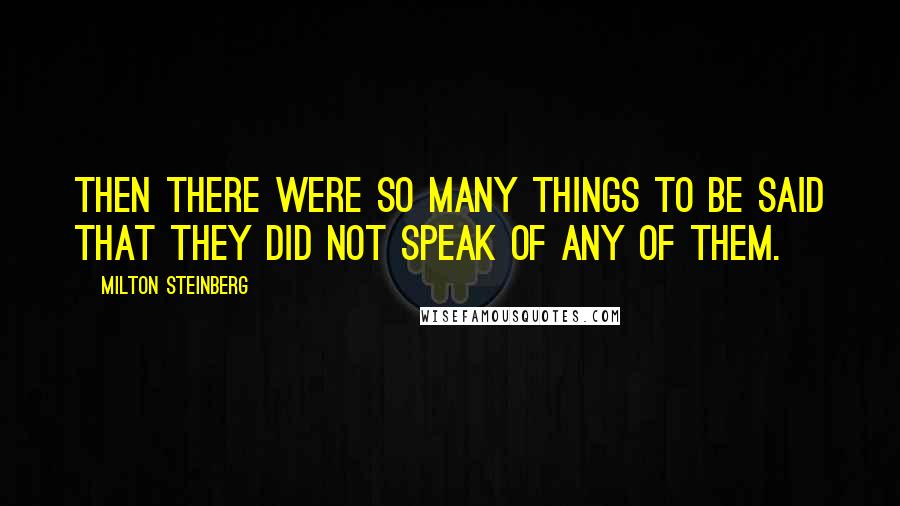 Milton Steinberg Quotes: Then there were so many things to be said that they did not speak of any of them.