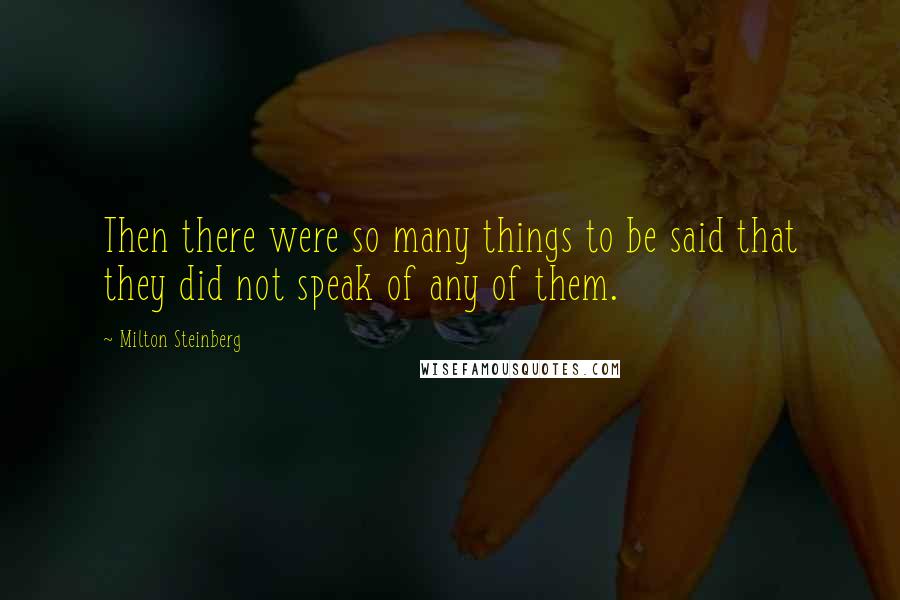Milton Steinberg Quotes: Then there were so many things to be said that they did not speak of any of them.