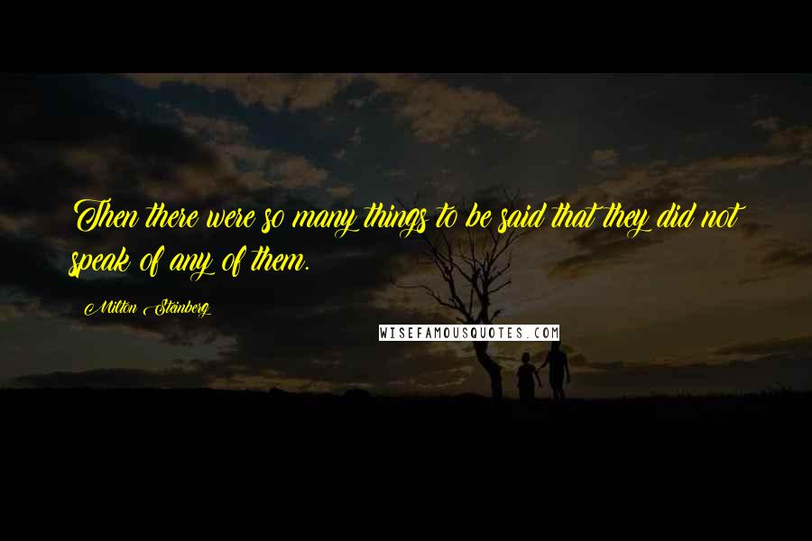 Milton Steinberg Quotes: Then there were so many things to be said that they did not speak of any of them.