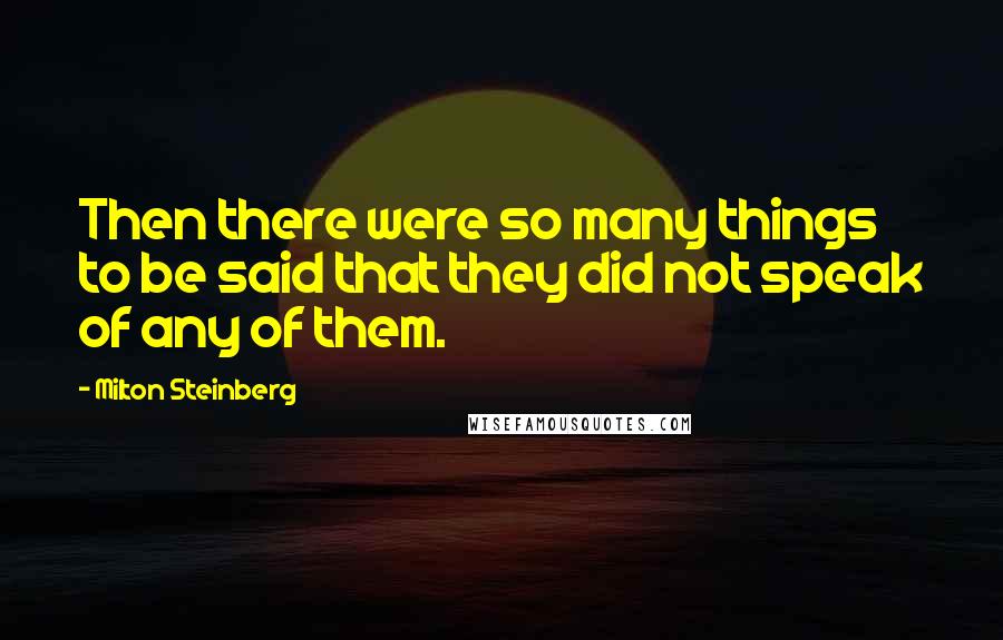 Milton Steinberg Quotes: Then there were so many things to be said that they did not speak of any of them.