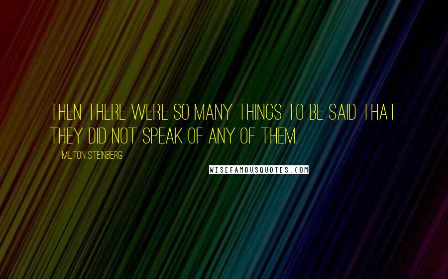 Milton Steinberg Quotes: Then there were so many things to be said that they did not speak of any of them.