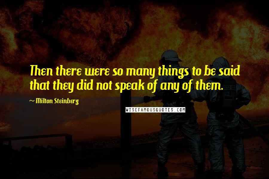 Milton Steinberg Quotes: Then there were so many things to be said that they did not speak of any of them.