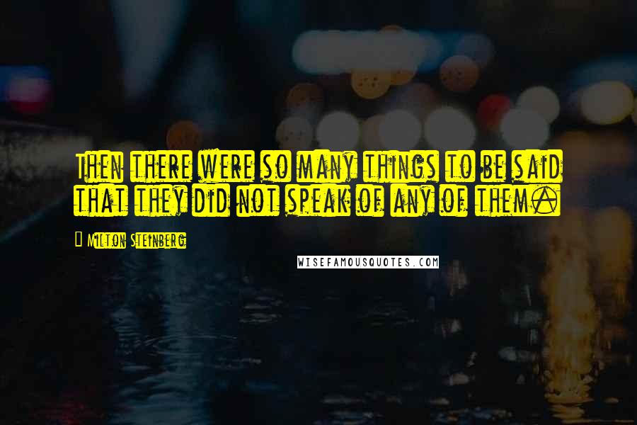 Milton Steinberg Quotes: Then there were so many things to be said that they did not speak of any of them.