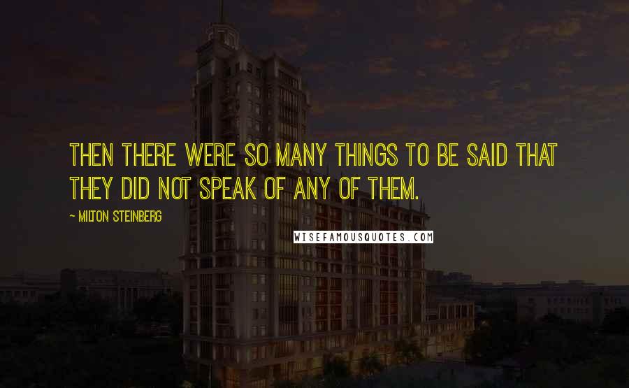 Milton Steinberg Quotes: Then there were so many things to be said that they did not speak of any of them.