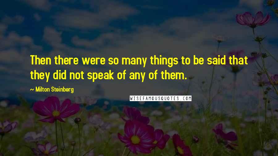 Milton Steinberg Quotes: Then there were so many things to be said that they did not speak of any of them.