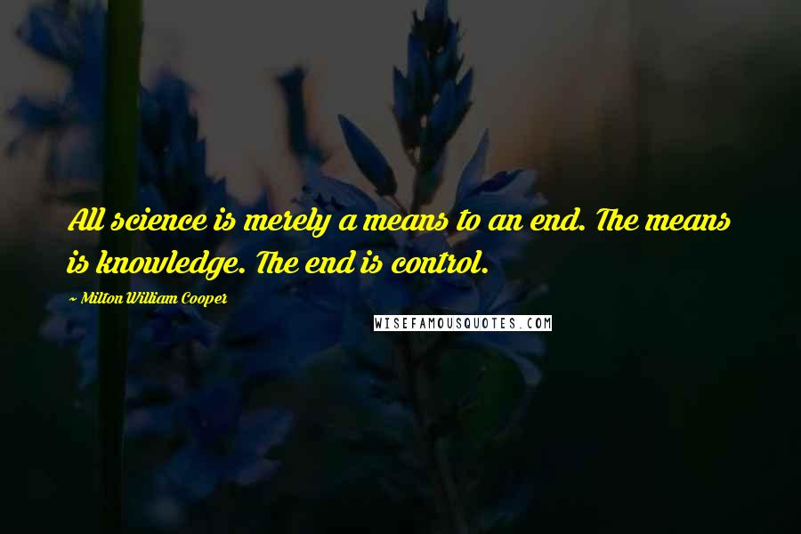 Milton William Cooper Quotes: All science is merely a means to an end. The means is knowledge. The end is control.