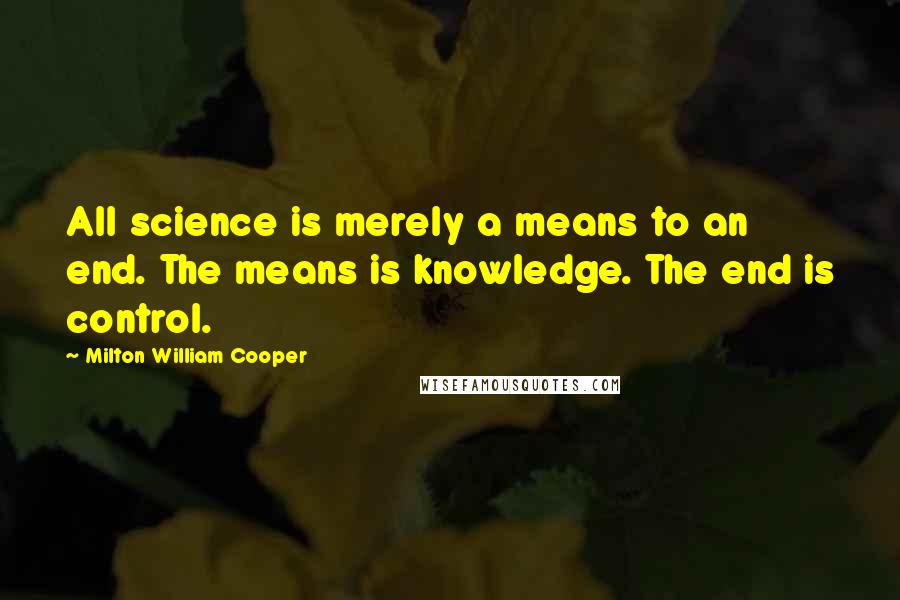Milton William Cooper Quotes: All science is merely a means to an end. The means is knowledge. The end is control.