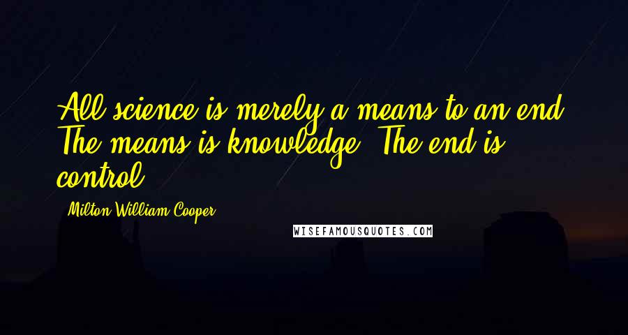 Milton William Cooper Quotes: All science is merely a means to an end. The means is knowledge. The end is control.