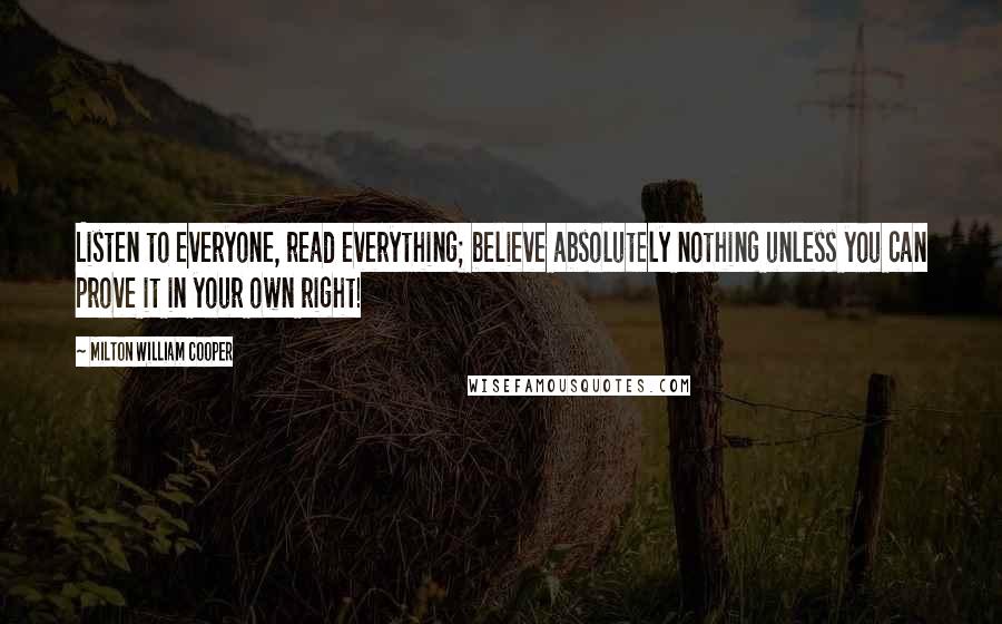 Milton William Cooper Quotes: Listen to everyone, read everything; believe absolutely nothing unless you can prove it in your own right!