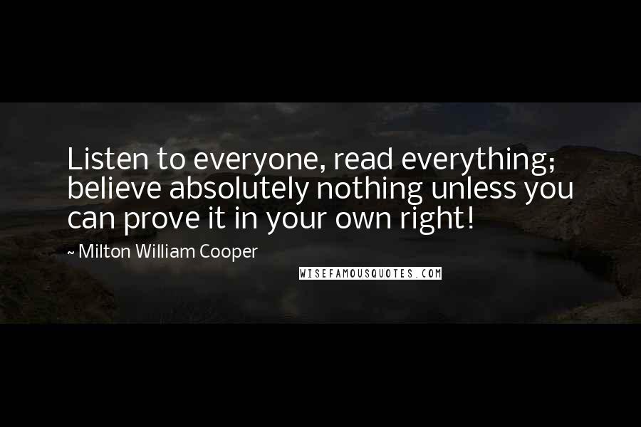 Milton William Cooper Quotes: Listen to everyone, read everything; believe absolutely nothing unless you can prove it in your own right!