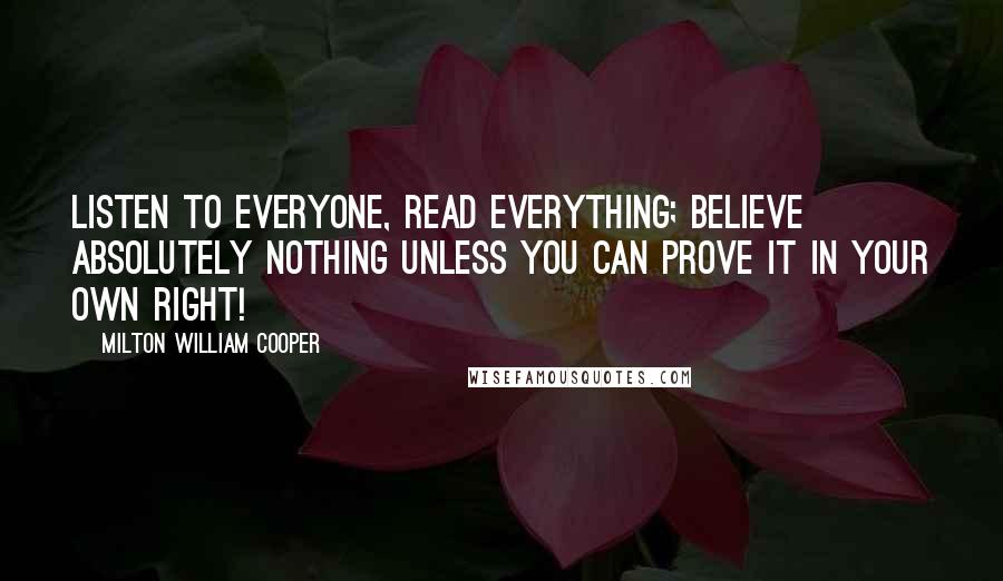 Milton William Cooper Quotes: Listen to everyone, read everything; believe absolutely nothing unless you can prove it in your own right!