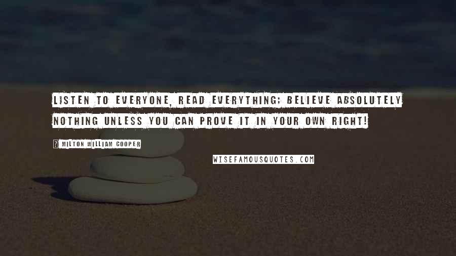 Milton William Cooper Quotes: Listen to everyone, read everything; believe absolutely nothing unless you can prove it in your own right!