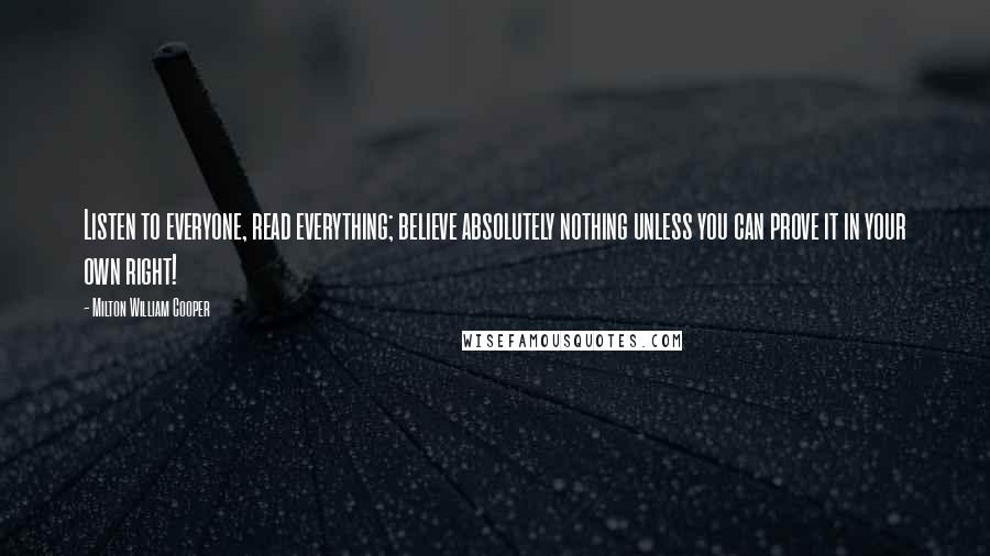 Milton William Cooper Quotes: Listen to everyone, read everything; believe absolutely nothing unless you can prove it in your own right!