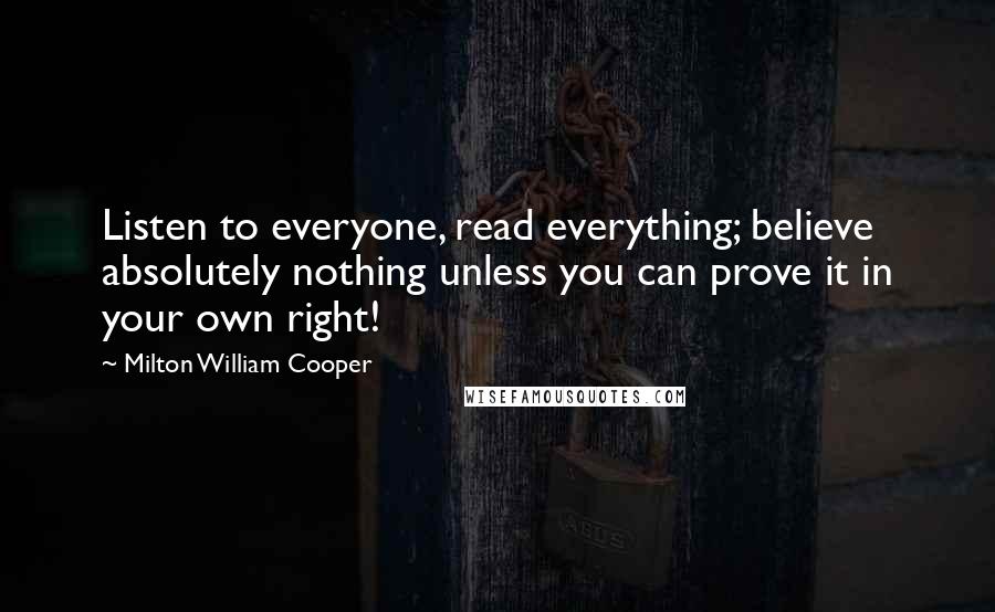 Milton William Cooper Quotes: Listen to everyone, read everything; believe absolutely nothing unless you can prove it in your own right!