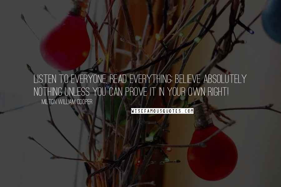 Milton William Cooper Quotes: Listen to everyone, read everything; believe absolutely nothing unless you can prove it in your own right!