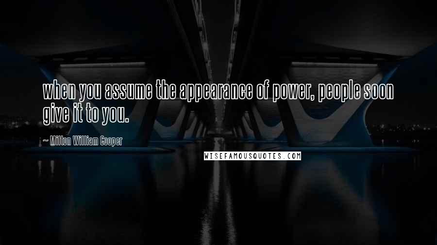 Milton William Cooper Quotes: when you assume the appearance of power, people soon give it to you.