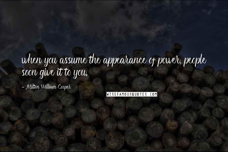 Milton William Cooper Quotes: when you assume the appearance of power, people soon give it to you.